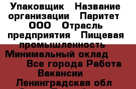 Упаковщик › Название организации ­ Паритет, ООО › Отрасль предприятия ­ Пищевая промышленность › Минимальный оклад ­ 34 000 - Все города Работа » Вакансии   . Ленинградская обл.,Санкт-Петербург г.